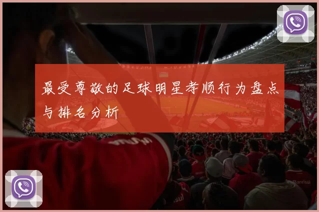 最受尊敬的足球明星孝顺行为盘点与排名分析