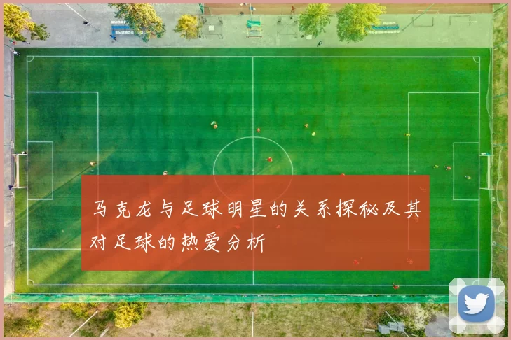 马克龙与足球明星的关系探秘及其对足球的热爱分析