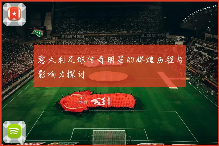意大利足球传奇明星的辉煌历程与影响力探讨