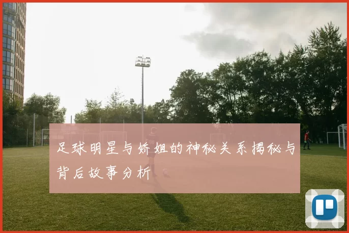 足球明星与娇姐的神秘关系揭秘与背后故事分析