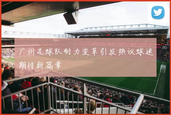 广州足球队耐力变革引发热议球迷期待新篇章