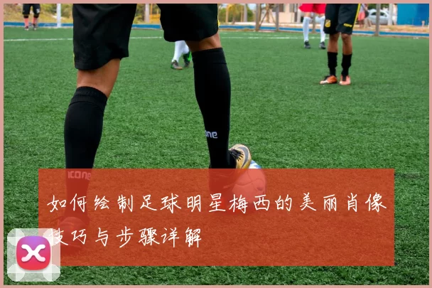 如何绘制足球明星梅西的美丽肖像技巧与步骤详解