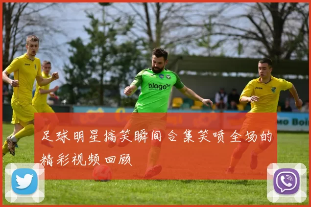 足球明星搞笑瞬间合集笑喷全场的精彩视频回顾