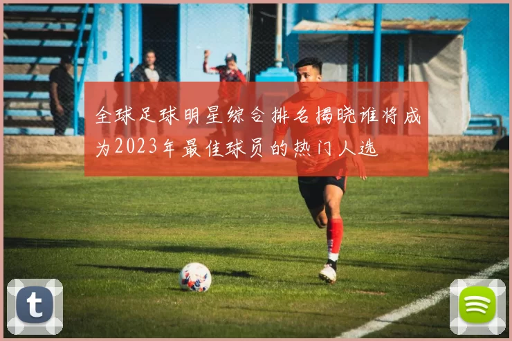全球足球明星综合排名揭晓谁将成为2023年最佳球员的热门人选