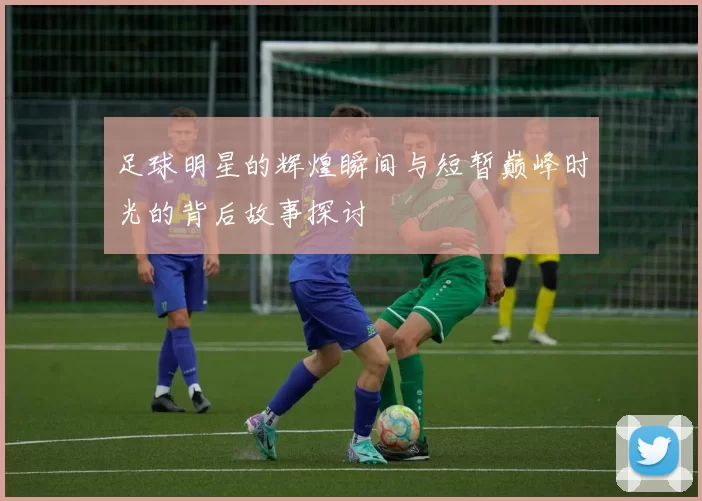 足球明星的辉煌瞬间与短暂巅峰时光的背后故事探讨