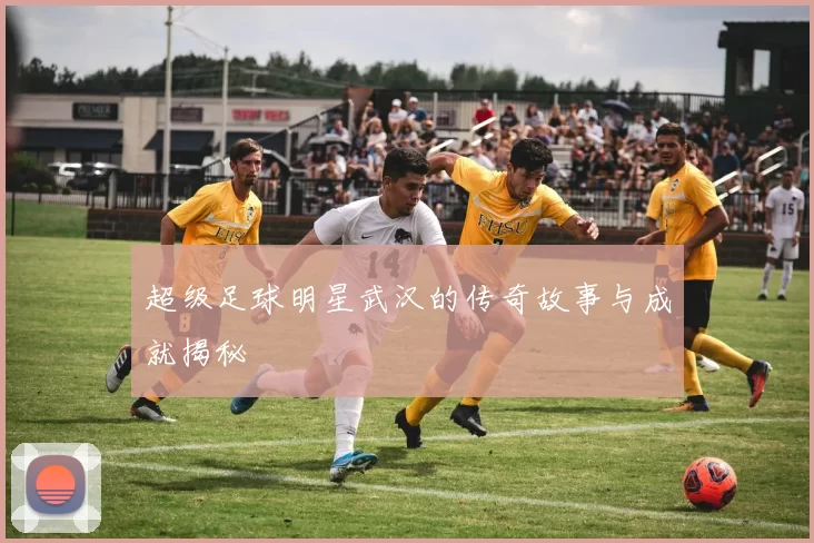 超级足球明星武汉的传奇故事与成就揭秘