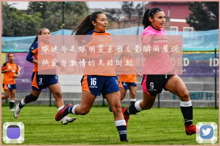 球迷与足球明星亲密合影瞬间展现热爱与激情的美好时刻