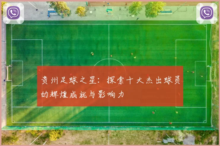 贵州足球之星：探索十大杰出球员的辉煌成就与影响力
