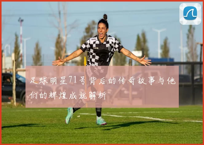 足球明星71号背后的传奇故事与他们的辉煌成就解析