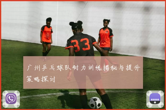 广州乒乓球队耐力训练揭秘与提升策略探讨