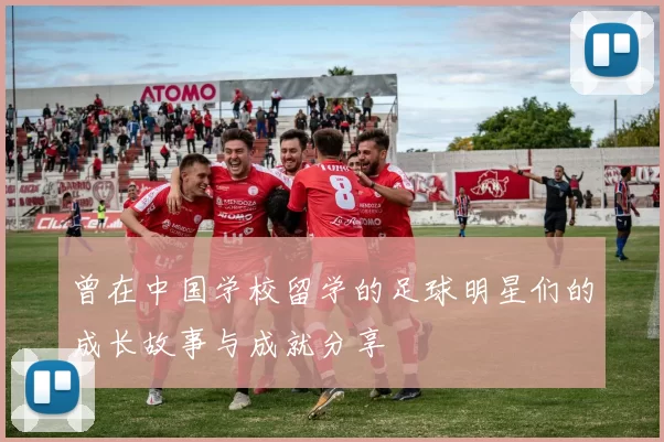曾在中国学校留学的足球明星们的成长故事与成就分享