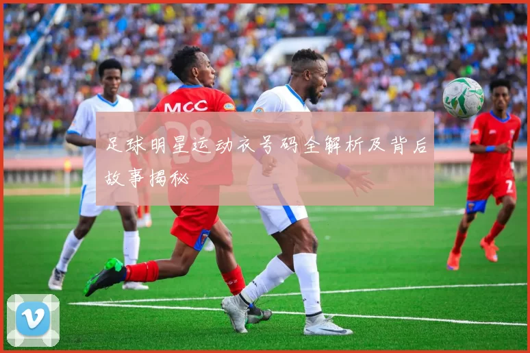 足球明星运动衣号码全解析及背后故事揭秘