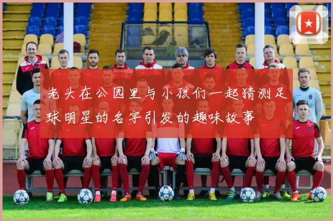 老头在公园里与小孩们一起猜测足球明星的名字引发的趣味故事