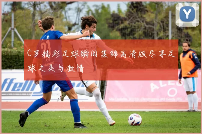 C罗精彩足球瞬间集锦高清版尽享足球之美与激情