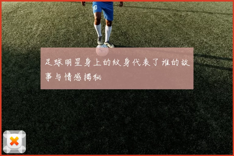 足球明星身上的纹身代表了谁的故事与情感揭秘