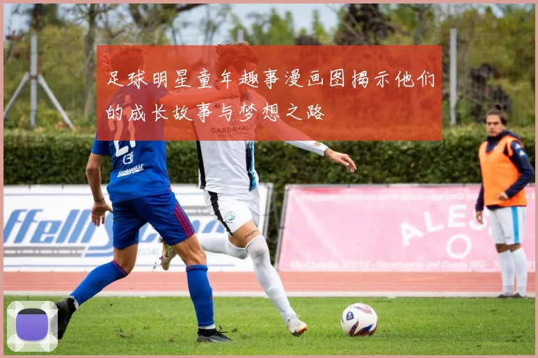 足球明星童年趣事漫画图揭示他们的成长故事与梦想之路