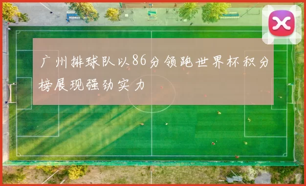 广州排球队以86分领跑世界杯积分榜展现强劲实力