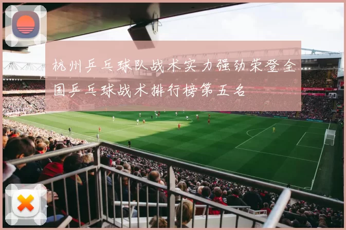 杭州乒乓球队战术实力强劲荣登全国乒乓球战术排行榜第五名