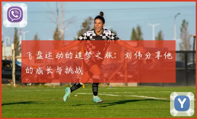 飞盘运动的追梦之旅：刘伟分享他的成长与挑战