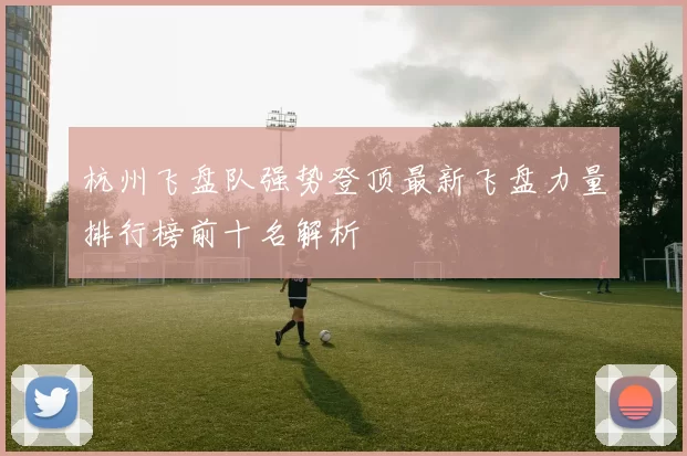 杭州飞盘队强势登顶最新飞盘力量排行榜前十名解析