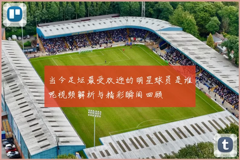 当今足坛最受欢迎的明星球员是谁呢视频解析与精彩瞬间回顾
