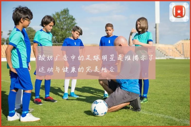 酸奶广告中的足球明星是谁揭示了运动与健康的完美结合