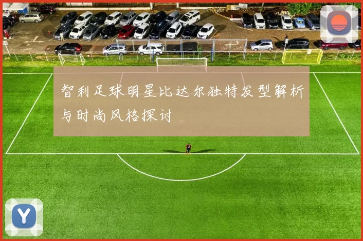 智利足球明星比达尔独特发型解析与时尚风格探讨