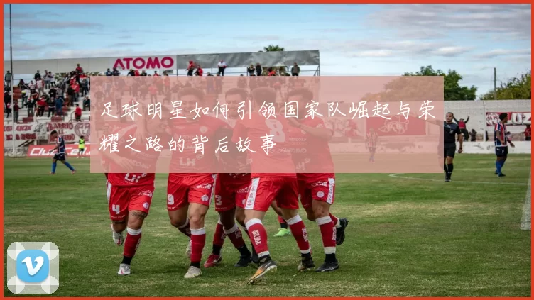 足球明星如何引领国家队崛起与荣耀之路的背后故事