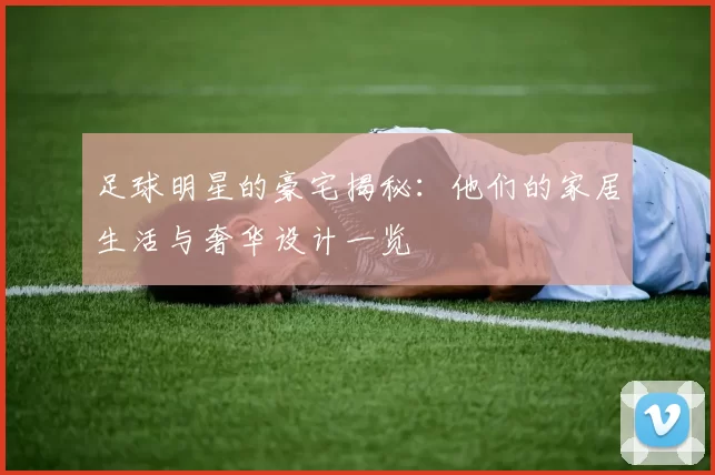 足球明星的豪宅揭秘：他们的家居生活与奢华设计一览