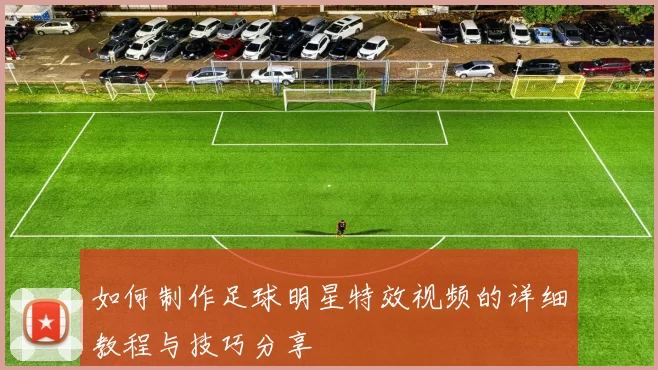 如何制作足球明星特效视频的详细教程与技巧分享
