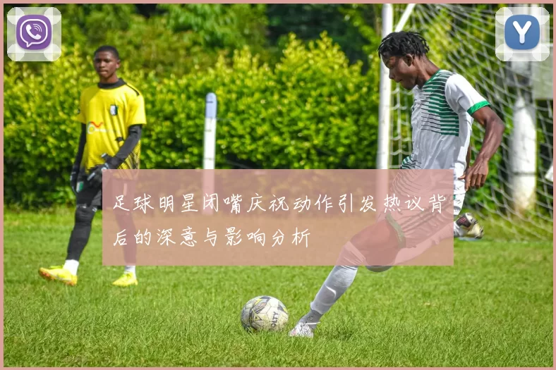 足球明星闭嘴庆祝动作引发热议背后的深意与影响分析