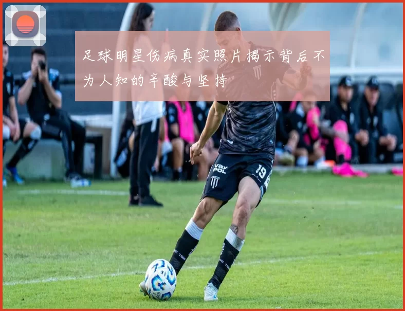 足球明星伤病真实照片揭示背后不为人知的辛酸与坚持