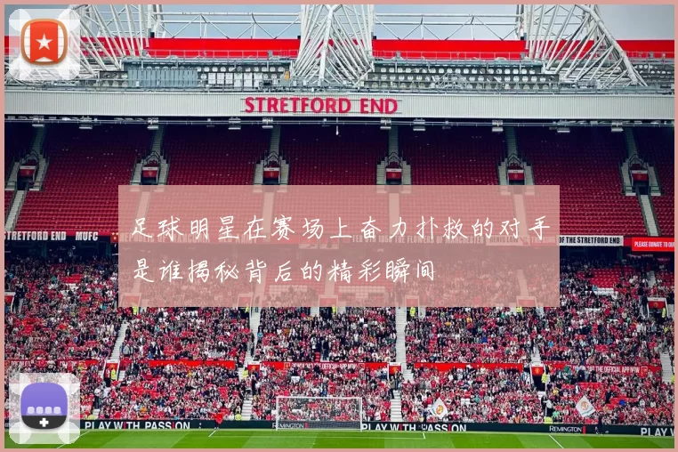 足球明星在赛场上奋力扑救的对手是谁揭秘背后的精彩瞬间
