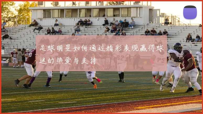 足球明星如何通过精彩表现赢得球迷的热爱与支持