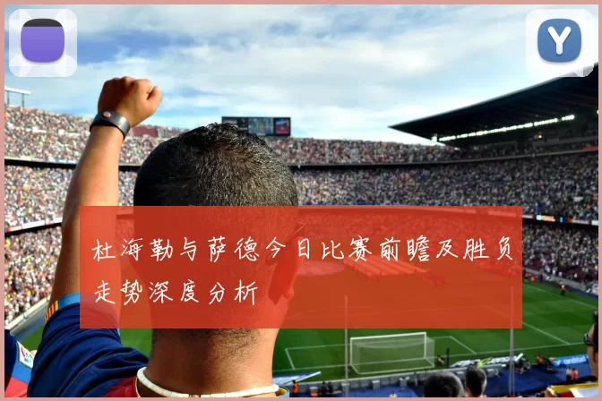 杜海勒与萨德今日比赛前瞻及胜负走势深度分析