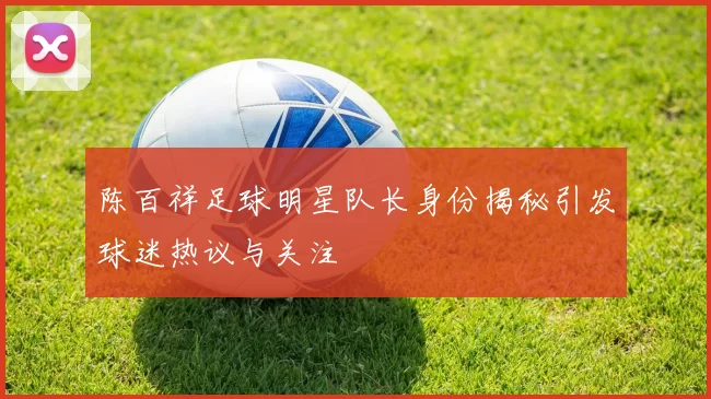 陈百祥足球明星队长身份揭秘引发球迷热议与关注