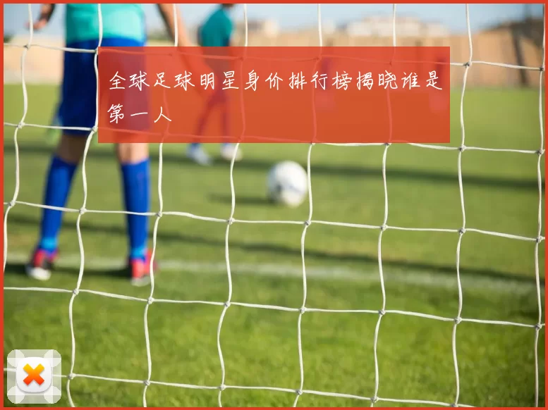 全球足球明星身价排行榜揭晓谁是第一人