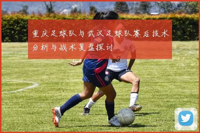 重庆足球队与武汉足球队赛后技术分析与战术复盘探讨