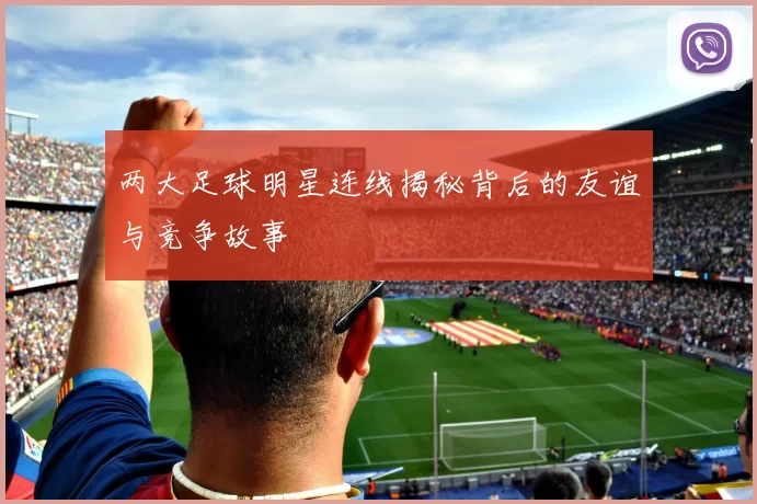 两大足球明星连线揭秘背后的友谊与竞争故事