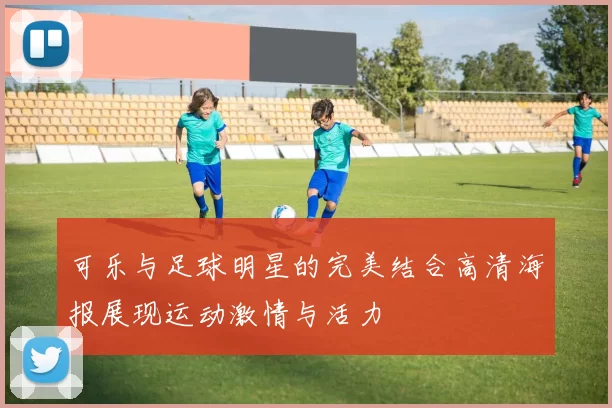 可乐与足球明星的完美结合高清海报展现运动激情与活力