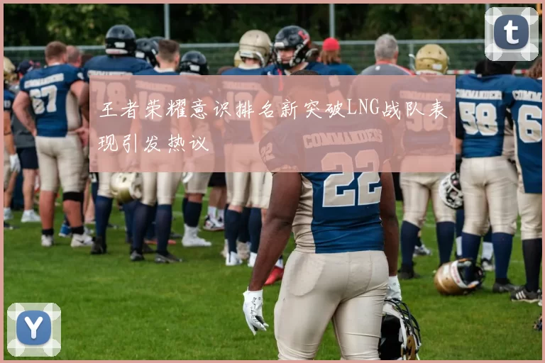 王者荣耀意识排名新突破LNG战队表现引发热议