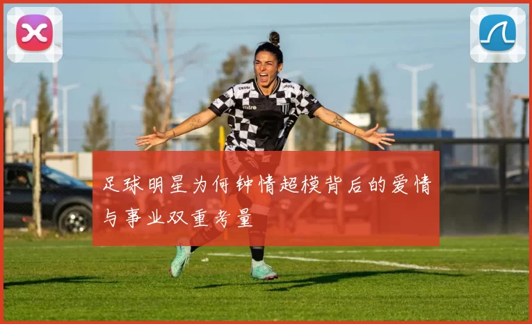 足球明星为何钟情超模背后的爱情与事业双重考量