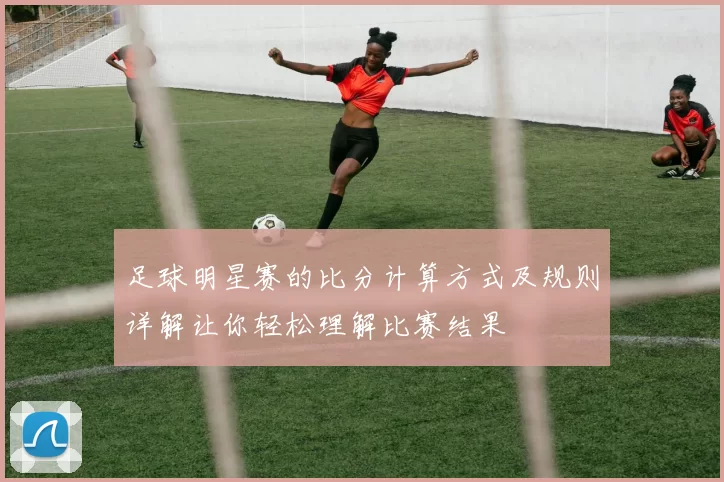 足球明星赛的比分计算方式及规则详解让你轻松理解比赛结果