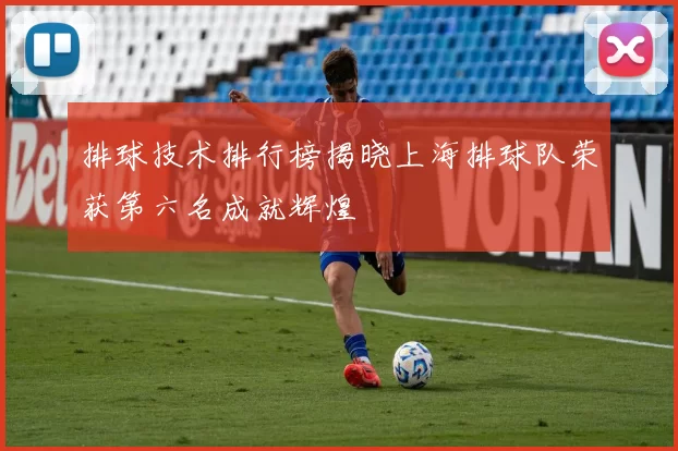 排球技术排行榜揭晓上海排球队荣获第六名成就辉煌
