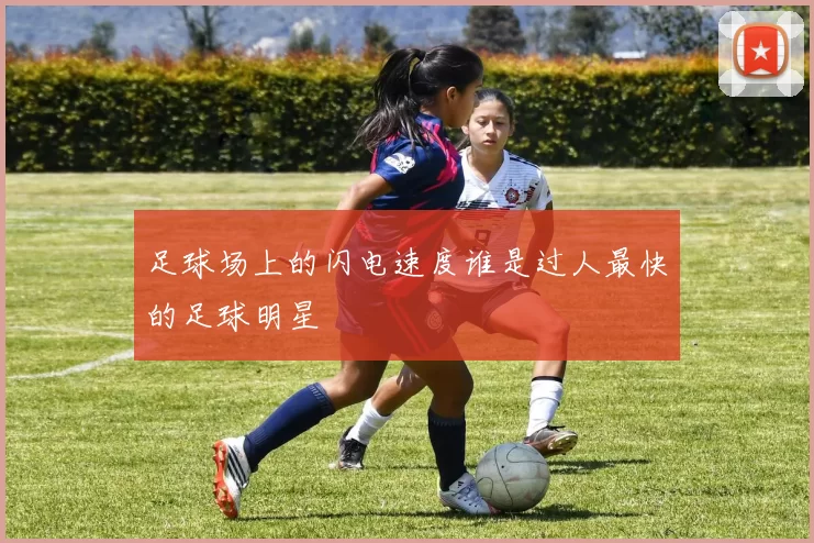 足球场上的闪电速度谁是过人最快的足球明星