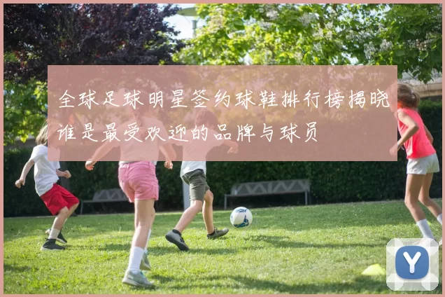 全球足球明星签约球鞋排行榜揭晓谁是最受欢迎的品牌与球员