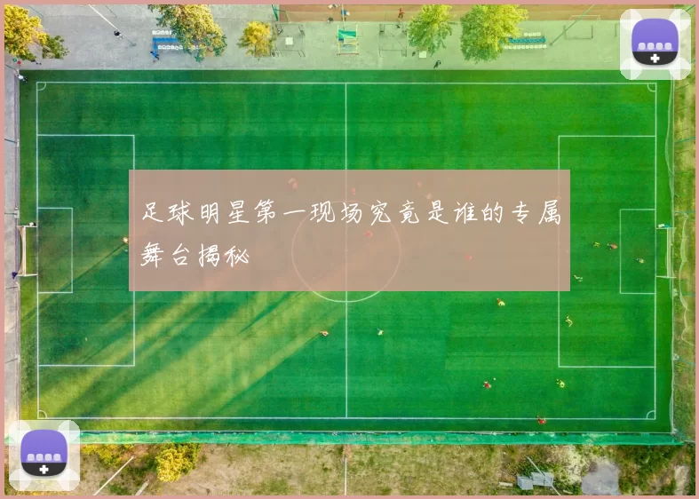 足球明星第一现场究竟是谁的专属舞台揭秘