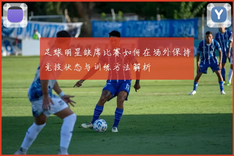 足球明星缺席比赛如何在场外保持竞技状态与训练方法解析