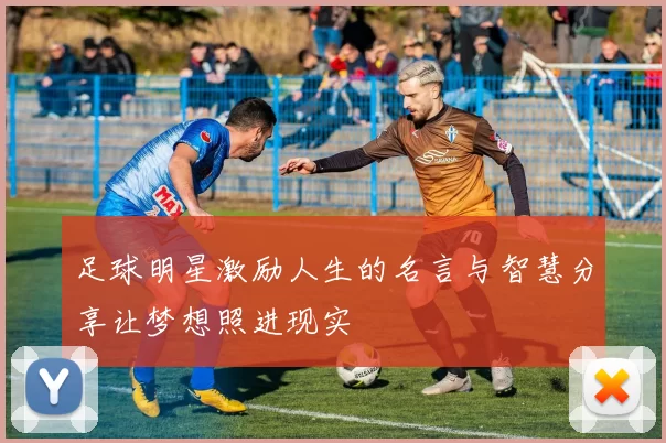 足球明星激励人生的名言与智慧分享让梦想照进现实