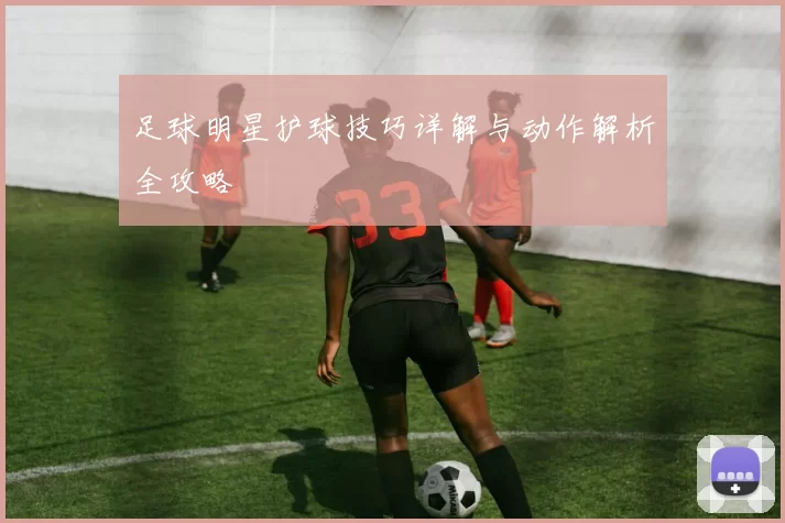 足球明星护球技巧详解与动作解析全攻略